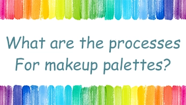 What are the Processes for Makeup Palettes?